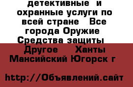 детективные  и охранные услуги по всей стране - Все города Оружие. Средства защиты » Другое   . Ханты-Мансийский,Югорск г.